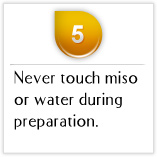Tips05 Never touch miso or water during preparation.