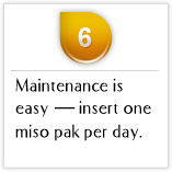Tips06 Maintenance is easy — insert one miso pak per day.