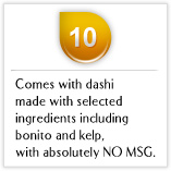 Tips10 Comes with dashi made with selected ingredients including bonito and kelp, with absolutely NO MSG.